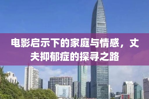 电影启示下的家庭与情感，丈夫抑郁症的探寻之路