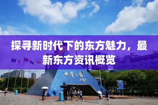 探寻新时代下的东方魅力，最新东方资讯概览
