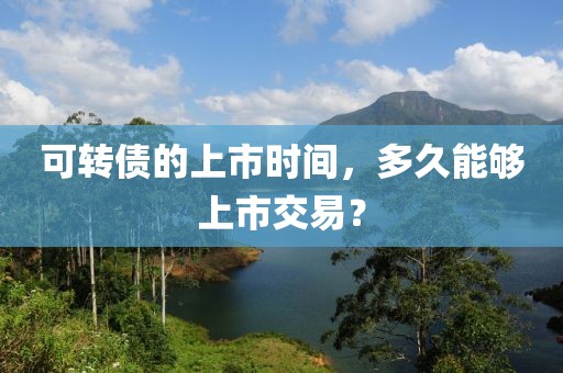 可转债的上市时间，多久能够上市交易？