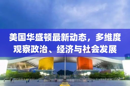 美国华盛顿最新动态，多维度观察政治、经济与社会发展