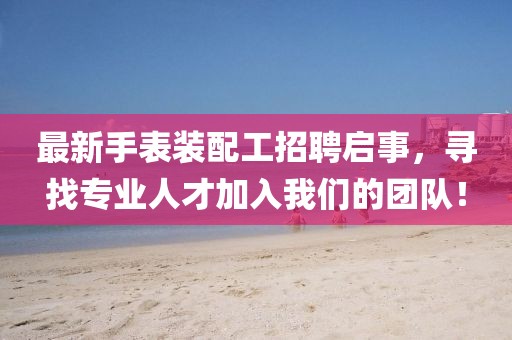最新手表装配工招聘启事，寻找专业人才加入我们的团队！