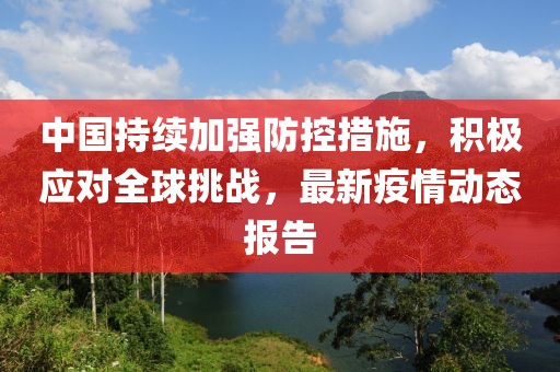中国持续加强防控措施，积极应对全球挑战，最新疫情动态报告