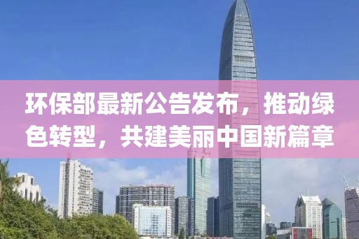 环保部最新公告发布，推动绿色转型，共建美丽中国新篇章