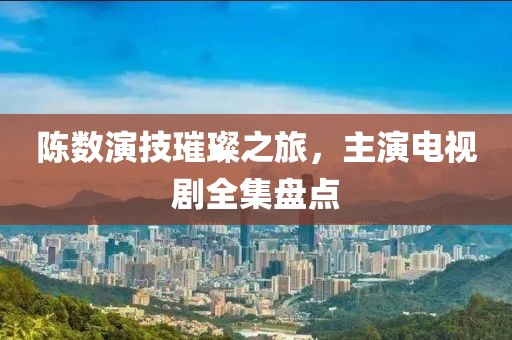 陈数演技璀璨之旅，主演电视剧全集盘点