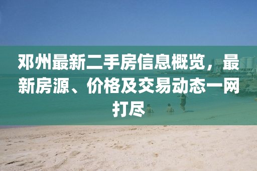 邓州最新二手房信息概览，最新房源、价格及交易动态一网打尽