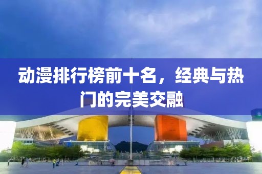 动漫排行榜前十名，经典与热门的完美交融