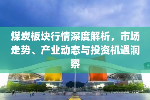 煤炭板块行情深度解析，市场走势、产业动态与投资机遇洞察
