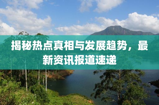 揭秘热点真相与发展趋势，最新资讯报道速递