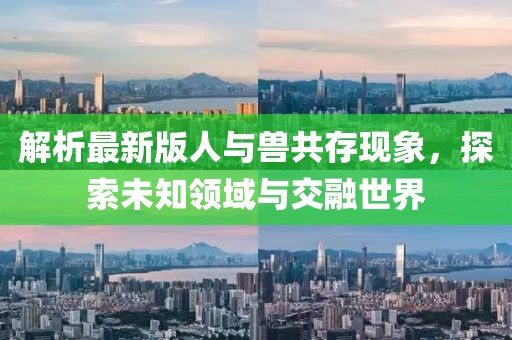 解析最新版人与兽共存现象，探索未知领域与交融世界