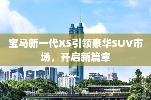 宝马新一代X5引领豪华SUV市场，开启新篇章
