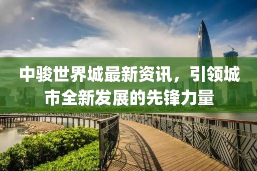 中骏世界城最新资讯，引领城市全新发展的先锋力量