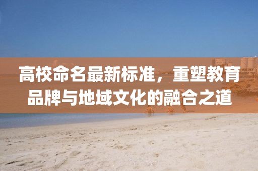 高校命名最新标准，重塑教育品牌与地域文化的融合之道