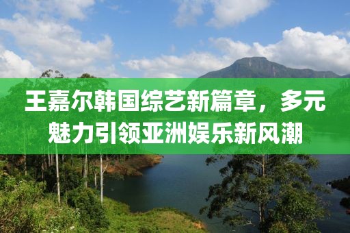 王嘉尔韩国综艺新篇章，多元魅力引领亚洲娱乐新风潮