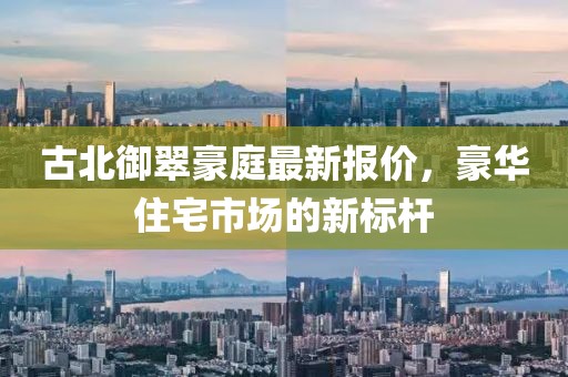 古北御翠豪庭最新报价，豪华住宅市场的新标杆