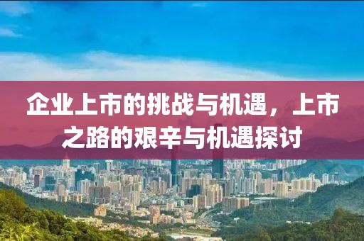 企业上市的挑战与机遇，上市之路的艰辛与机遇探讨