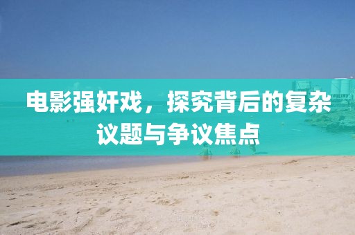 电影强奸戏，探究背后的复杂议题与争议焦点