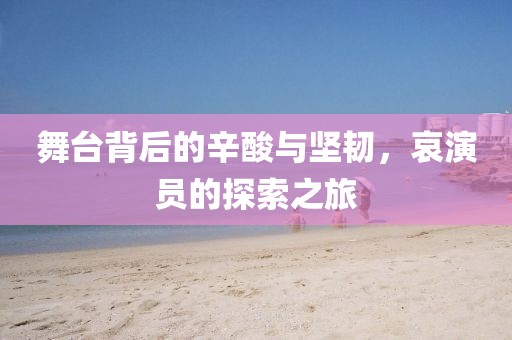 舞台背后的辛酸与坚韧，哀演员的探索之旅