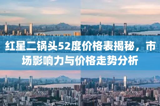 红星二锅头52度价格表揭秘，市场影响力与价格走势分析
