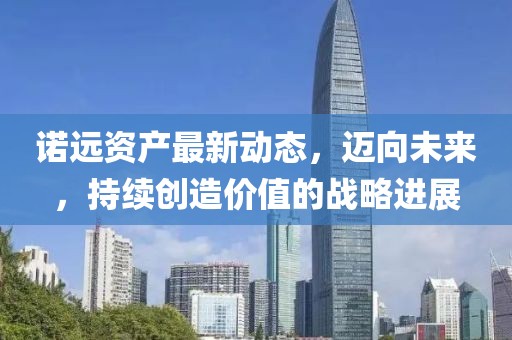 诺远资产最新动态，迈向未来，持续创造价值的战略进展