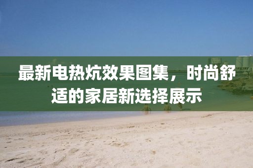 最新电热炕效果图集，时尚舒适的家居新选择展示