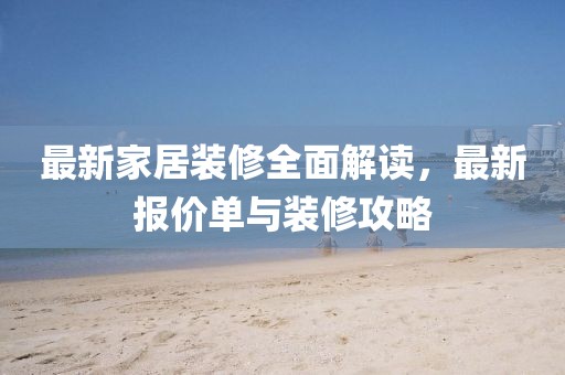最新家居装修全面解读，最新报价单与装修攻略