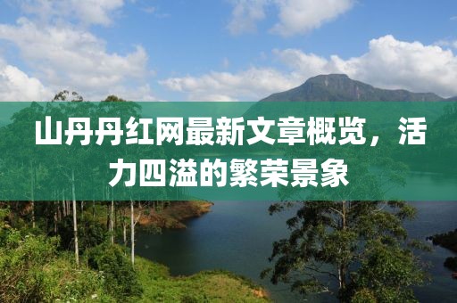 山丹丹红网最新文章概览，活力四溢的繁荣景象