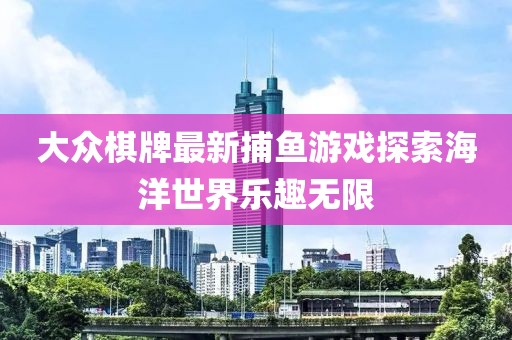 大众棋牌最新捕鱼游戏探索海洋世界乐趣无限