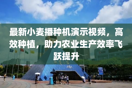 最新小麦播种机演示视频，高效种植，助力农业生产效率飞跃提升