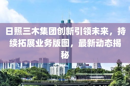 日照三木集团创新引领未来，持续拓展业务版图，最新动态揭秘