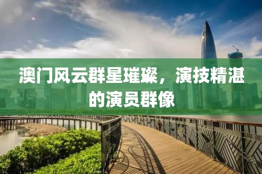 澳门风云群星璀璨，演技精湛的演员群像