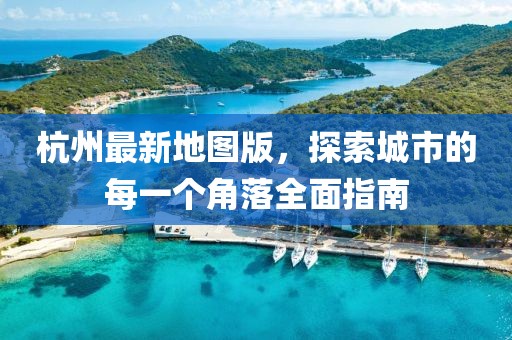 杭州最新地图版，探索城市的每一个角落全面指南