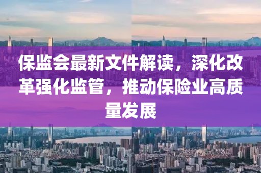 保监会最新文件解读，深化改革强化监管，推动保险业高质量发展