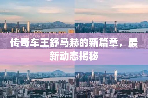 传奇车王舒马赫的新篇章，最新动态揭秘