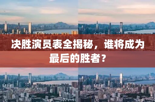 决胜演员表全揭秘，谁将成为最后的胜者？