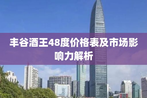 丰谷酒王48度价格表及市场影响力解析