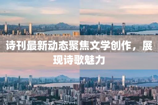 诗刊最新动态聚焦文学创作，展现诗歌魅力