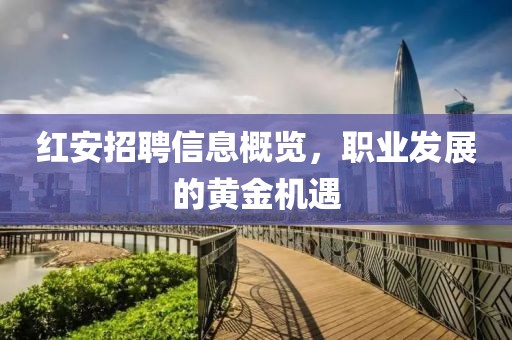 红安招聘信息概览，职业发展的黄金机遇