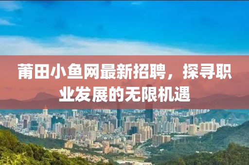 莆田小鱼网最新招聘，探寻职业发展的无限机遇