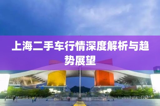上海二手车行情深度解析与趋势展望