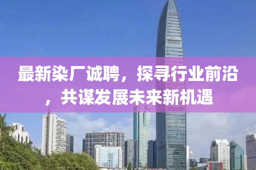 最新染厂诚聘，探寻行业前沿，共谋发展未来新机遇