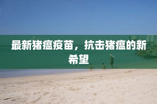 最新猪瘟疫苗，抗击猪瘟的新希望
