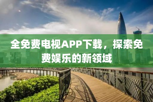 全免费电视APP下载，探索免费娱乐的新领域
