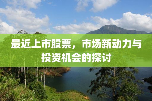 最近上市股票，市场新动力与投资机会的探讨
