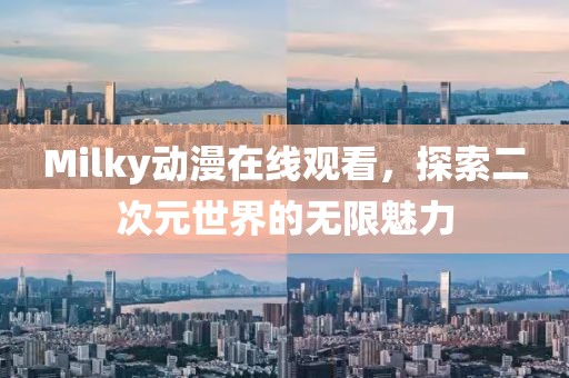 Milky动漫在线观看，探索二次元世界的无限魅力