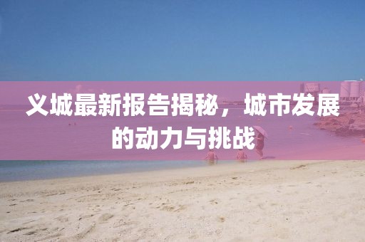 义城最新报告揭秘，城市发展的动力与挑战