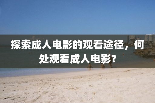 探索成人电影的观看途径，何处观看成人电影？