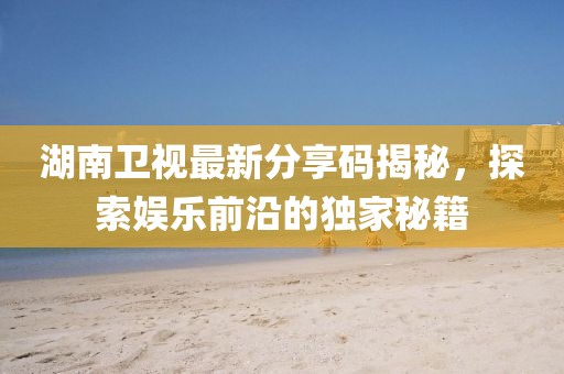 湖南卫视最新分享码揭秘，探索娱乐前沿的独家秘籍