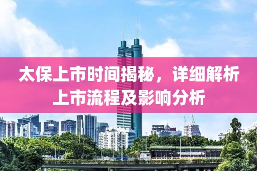 太保上市时间揭秘，详细解析上市流程及影响分析