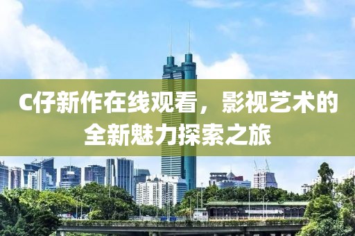 C仔新作在线观看，影视艺术的全新魅力探索之旅
