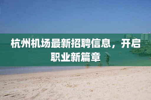 杭州机场最新招聘信息，开启职业新篇章